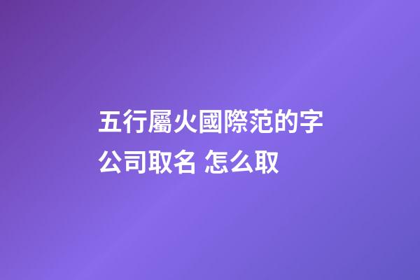 五行屬火國際范的字公司取名 怎么取-第1張-公司起名-玄機派